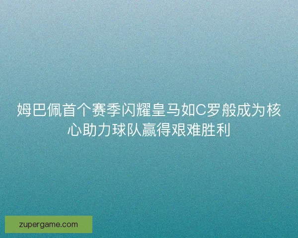 姆巴佩首个赛季闪耀皇马如C罗般成为核心助力球队赢得艰难胜利