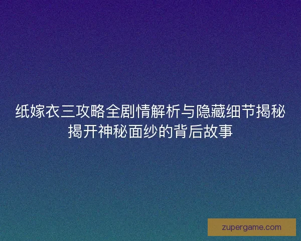 纸嫁衣三攻略全剧情解析与隐藏细节揭秘揭开神秘面纱的背后故事