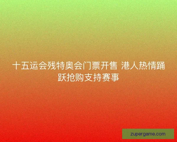 十五运会残特奥会门票开售 港人热情踊跃抢购支持赛事