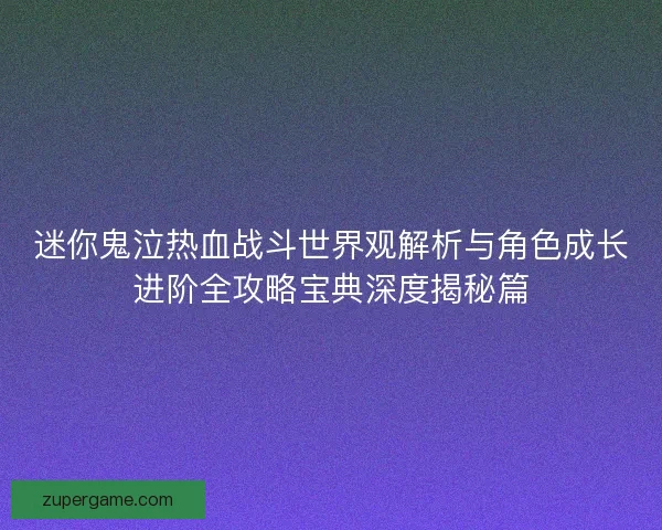 迷你鬼泣热血战斗世界观解析与角色成长进阶全攻略宝典深度揭秘篇