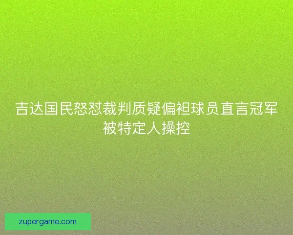 吉达国民怒怼裁判质疑偏袒球员直言冠军被特定人操控