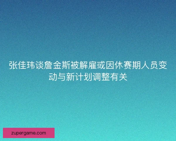张佳玮谈詹金斯被解雇或因休赛期人员变动与新计划调整有关