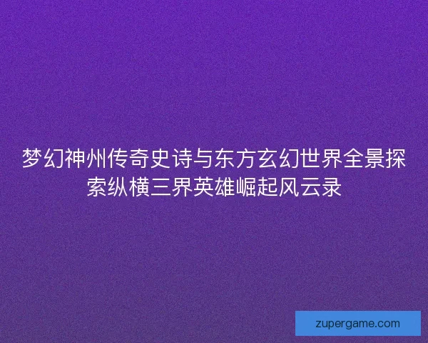 梦幻神州传奇史诗与东方玄幻世界全景探索纵横三界英雄崛起风云录