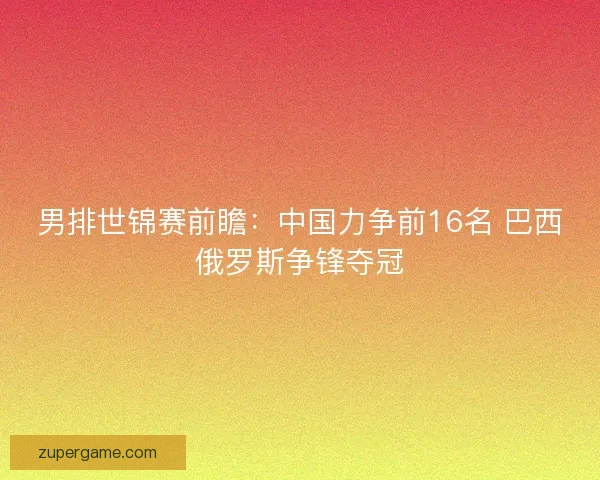 男排世锦赛前瞻：中国力争前16名 巴西俄罗斯争锋夺冠