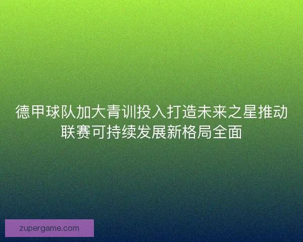 德甲球队加大青训投入打造未来之星推动联赛可持续发展新格局全面